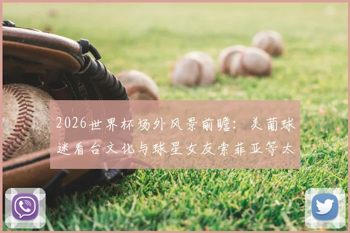2026世界杯场外风景前瞻：美葡球迷看台文化与球星女友索菲亚等太太团魅力解析，附高清图集