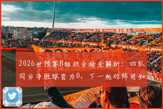 2026世预赛B组积分榜全解析：四队同分净胜球皆为0，下一轮对阵将如何打破僵局？