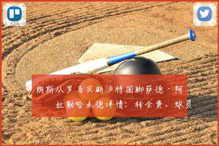 朗斯从罗马买断沙特国脚萨德·阿卜杜勒哈米德详情：转会费、球员实力分析及在朗斯队前景展望