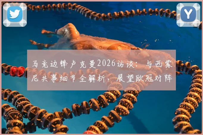 马竞边锋卢克曼2026访谈：与西蒙尼共事细节全解析，展望欧冠对阵阿森纳的战术挑战
