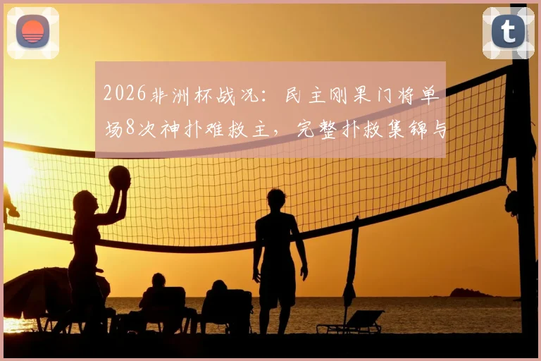 2026非洲杯战况：民主刚果门将单场8次神扑难救主，完整扑救集锦与赛事复盘