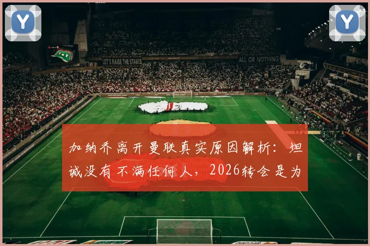 加纳乔离开曼联真实原因解析：坦诚没有不满任何人，2026转会是为了生活新篇章
