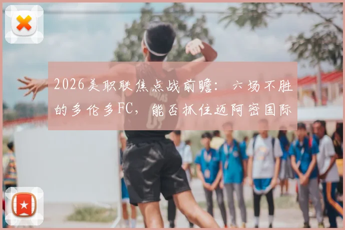 2026美职联焦点战前瞻：六场不胜的多伦多FC，能否抓住迈阿密国际后防软肋？附双方近期状态深度解析
