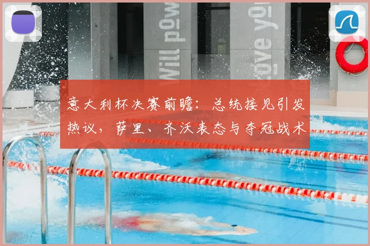 意大利杯决赛前瞻：总统接见引发热议，萨里、齐沃表态与夺冠战术分析