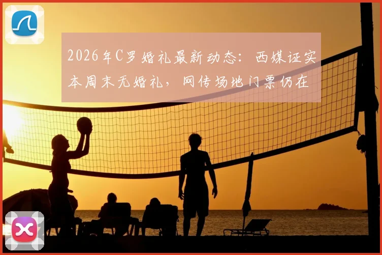 2026年C罗婚礼最新动态：西媒证实本周末无婚礼，网传场地门票仍在售引热议