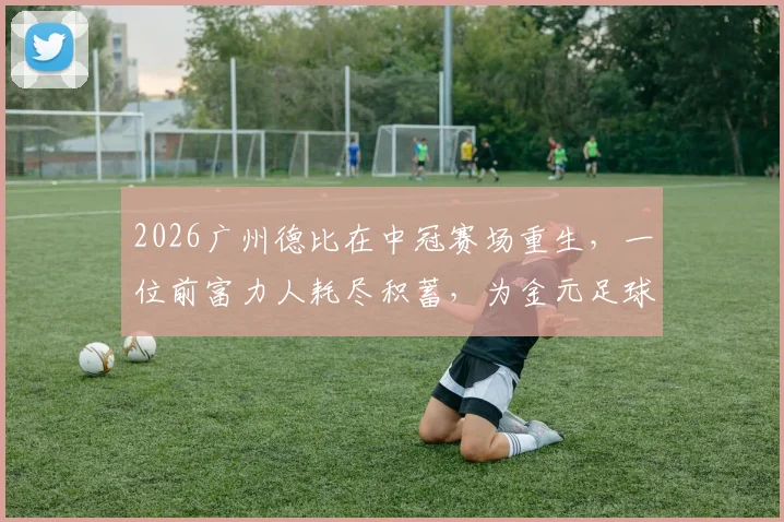 2026广州德比在中冠赛场重生，一位前富力人耗尽积蓄，为金元足球时代留下最后一颗希望火种
