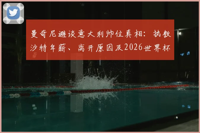 曼奇尼避谈意大利帅位真相:执教沙特年薪、离开原因及2026世界杯前景分析