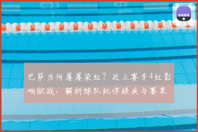 巴萨为何屡屡染红？近三赛季4红影响欧战，解析球队纪律顽疾与赛果关联