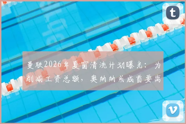 曼联2026年夏窗清洗计划曝光：为削减工资总额，奥纳纳或成首要离队目标