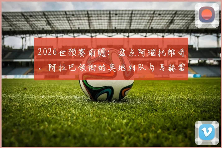 2026世预赛前瞻：盘点阿瑙托维奇、阿拉巴领衔的奥地利队与马赫雷斯所在的阿尔及利亚队历史交锋与核心球员现状