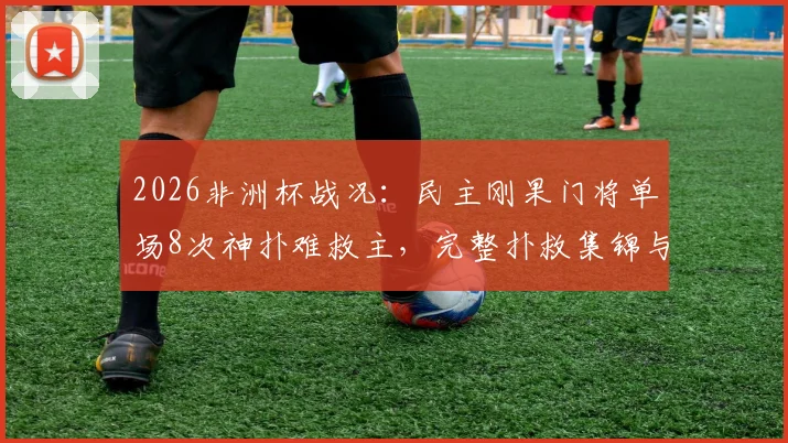 2026非洲杯战况：民主刚果门将单场8次神扑难救主，完整扑救集锦与赛事复盘