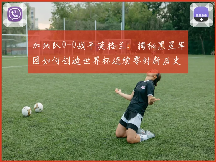 加纳队0-0战平英格兰：揭秘黑星军团如何创造世界杯连续零封新历史