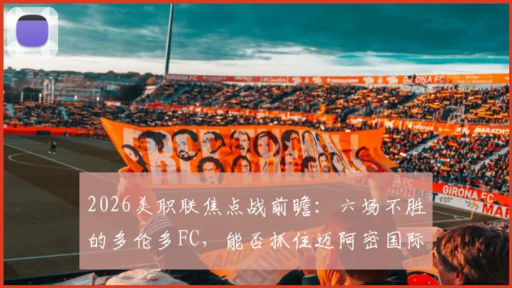 2026美职联焦点战前瞻:六场不胜的多伦多FC,能否抓住迈阿密国际后防软肋?附双方近期状态深度解析