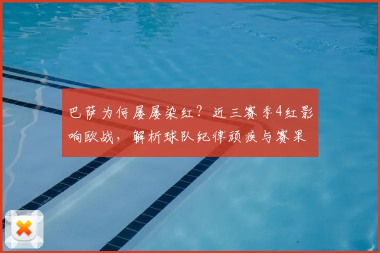 巴萨为何屡屡染红？近三赛季4红影响欧战，解析球队纪律顽疾与赛果关联