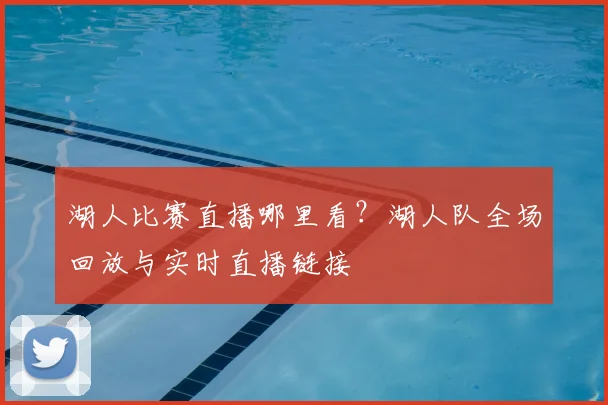 湖人比赛直播哪里看？湖人队全场回放与实时直播链接