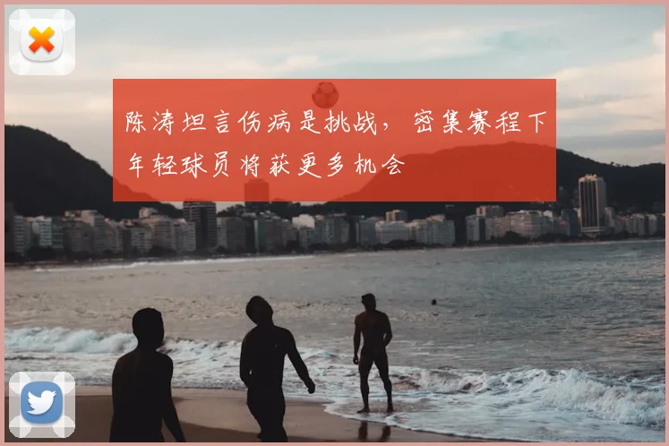陈涛坦言伤病是挑战，密集赛程下年轻球员将获更多机会