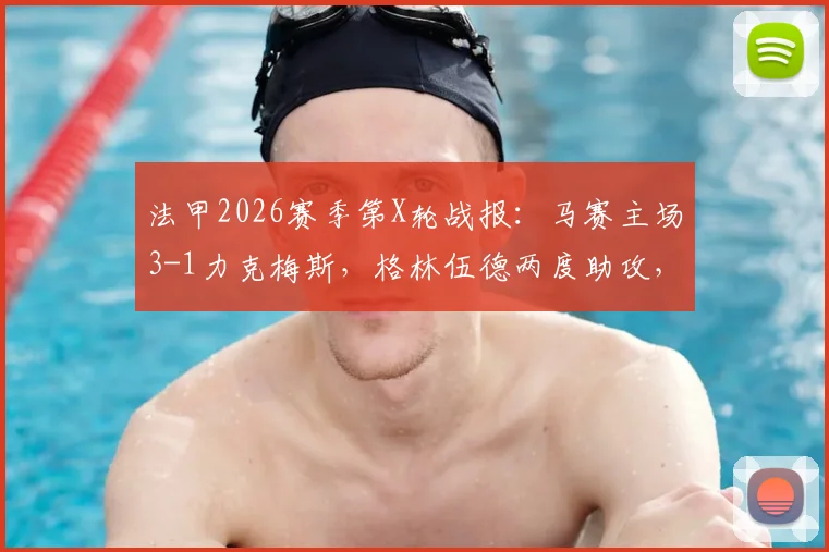 法甲2026赛季第X轮战报：马赛主场3-1力克梅斯，格林伍德两度助攻，奥巴梅扬关键破门