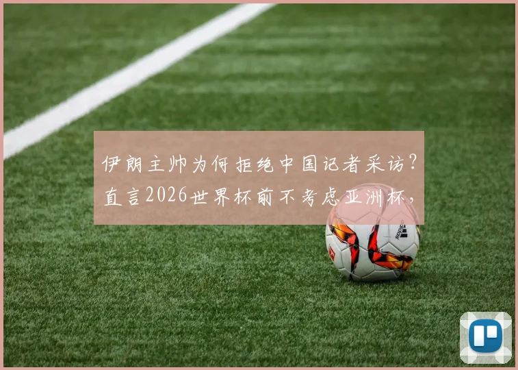 伊朗主帅为何拒绝中国记者采访？直言2026世界杯前不考虑亚洲杯，背后原因解析