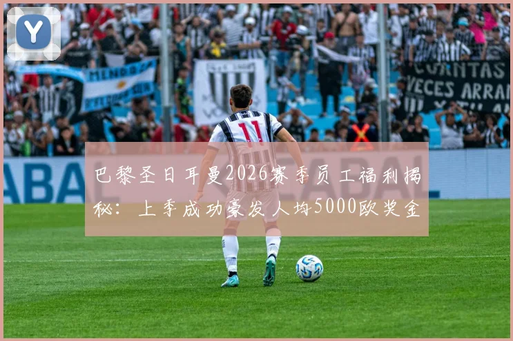 巴黎圣日耳曼2026赛季员工福利揭秘：上季成功豪发人均5000欧奖金，详解俱乐部内部奖金分配与欧洲豪门待遇对比