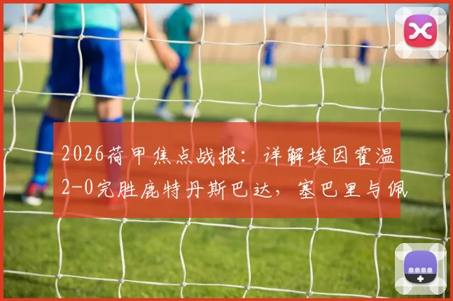 2026荷甲焦点战报：详解埃因霍温2-0完胜鹿特丹斯巴达，塞巴里与佩皮如何主导比赛