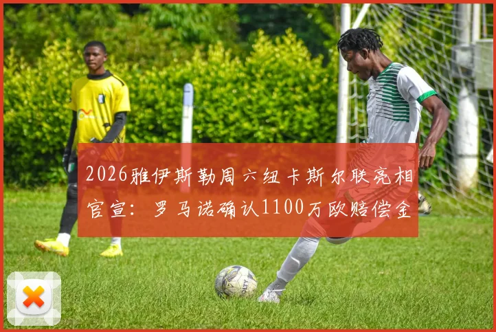 2026雅伊斯勒周六纽卡斯尔联亮相官宣：罗马诺确认1100万欧赔偿金支付细节与签约影响分析
