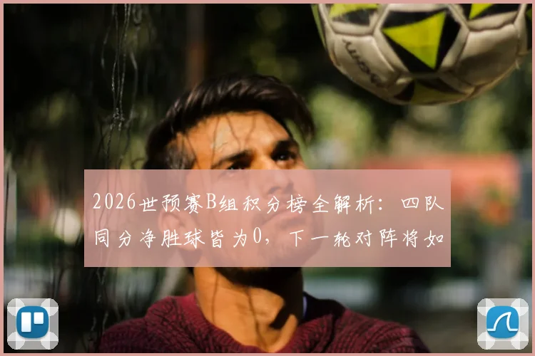 2026世预赛B组积分榜全解析：四队同分净胜球皆为0，下一轮对阵将如何打破僵局？