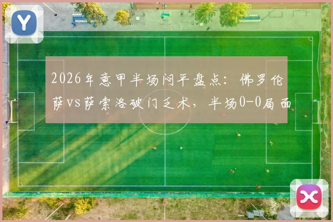 2026年意甲半场闷平盘点：佛罗伦萨vs萨索洛破门乏术，半场0-0局面如何破解？附近期半场数据解析
