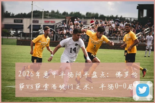 2026年意甲半场闷平盘点：佛罗伦萨vs萨索洛破门乏术，半场0-0局面如何破解？附近期半场数据解析