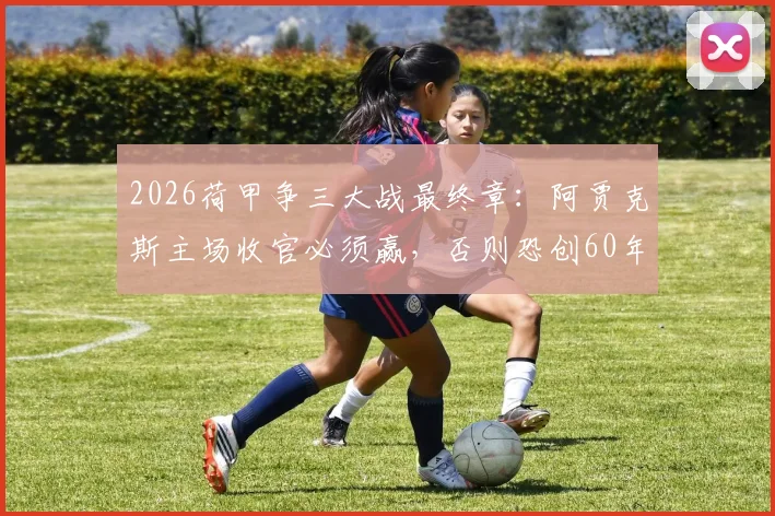 2026荷甲争三大战最终章：阿贾克斯主场收官必须赢，否则恐创60年最差排名纪录