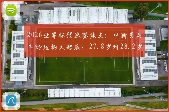 2026世界杯预选赛焦点:中新男足年龄结构大起底,27.8岁对28.2岁背后的战术密码