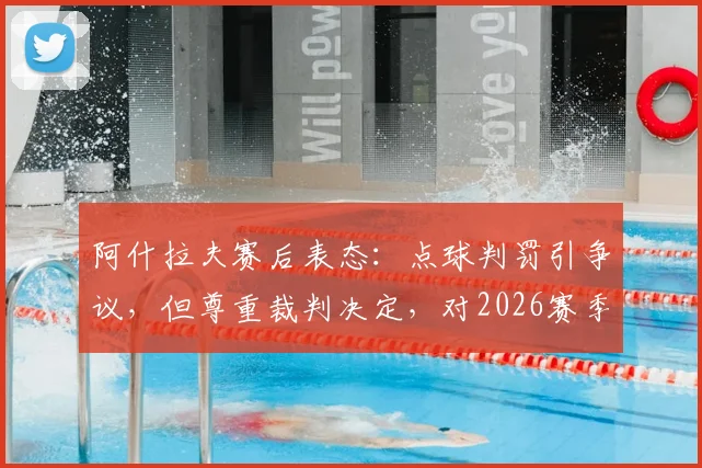 阿什拉夫赛后表态：点球判罚引争议，但尊重裁判决定，对2026赛季结果表示满意
