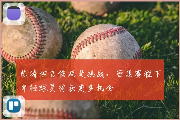 陈涛坦言伤病是挑战，密集赛程下年轻球员将获更多机会