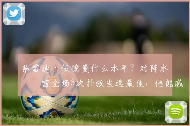 弗雷迪·伍德曼什么水平？对阵水晶宫全场5次扑救当选最佳，他能威胁阿利松在利物浦的位置吗？