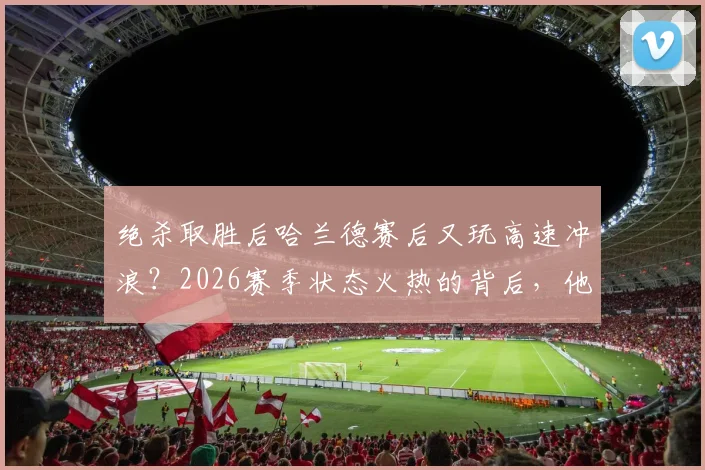 绝杀取胜后哈兰德赛后又玩高速冲浪？2026赛季状态火热的背后，他的独特放松方式大揭秘