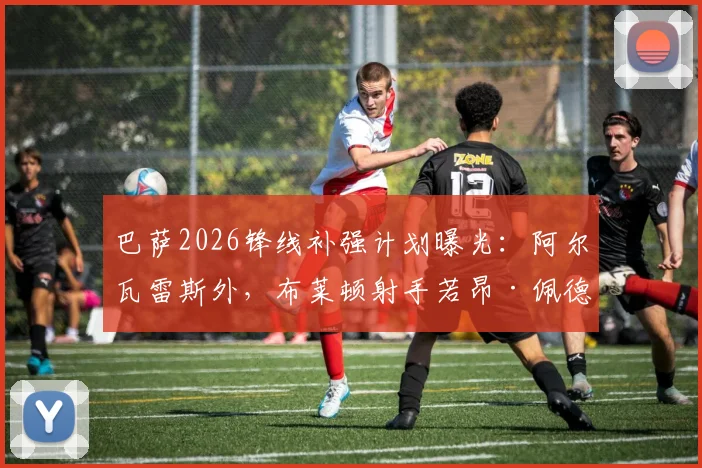 巴萨2026锋线补强计划曝光：阿尔瓦雷斯外，布莱顿射手若昂·佩德罗成关键目标，塞尔电台解析转会可能性