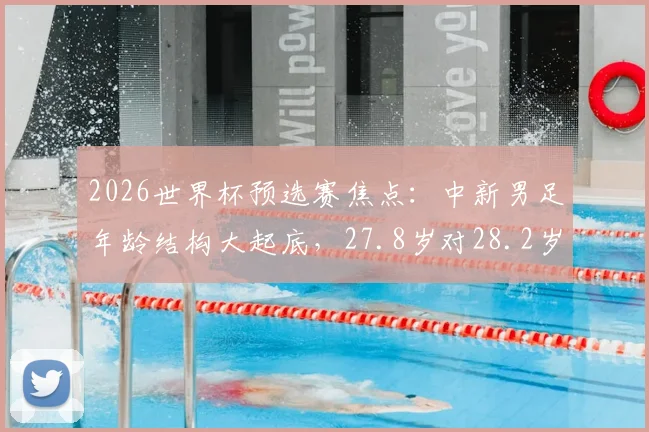 2026世界杯预选赛焦点：中新男足年龄结构大起底，27.8岁对28.2岁背后的战术密码