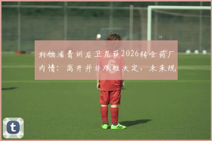 利物浦青训后卫昆萨2026转会药厂内情：离开并非艰难决定，未来规划成关键考量