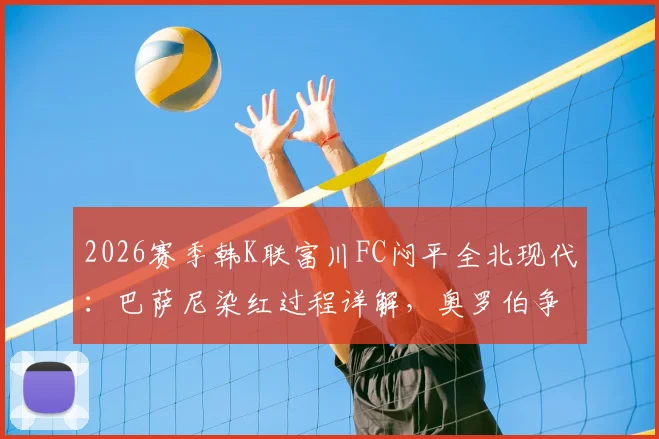 2026赛季韩K联富川FC闷平全北现代：巴萨尼染红过程详解，奥罗伯争议进球被吹全回顾
