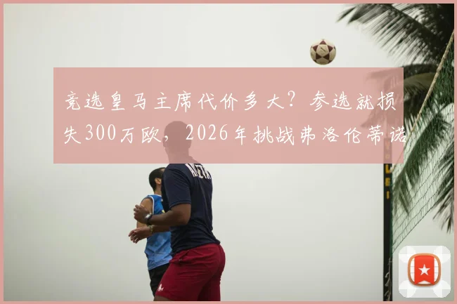 竞选皇马主席代价多大？参选就损失300万欧，2026年挑战弗洛伦蒂诺成本高昂