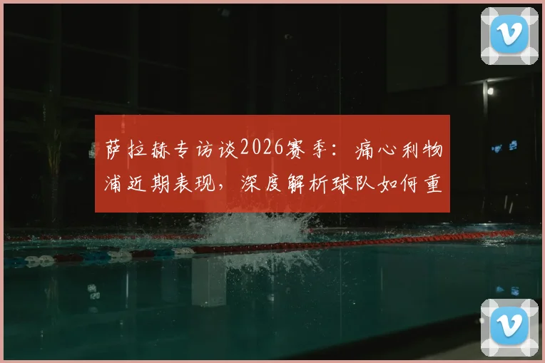 萨拉赫专访谈2026赛季：痛心利物浦近期表现，深度解析球队如何重回正轨