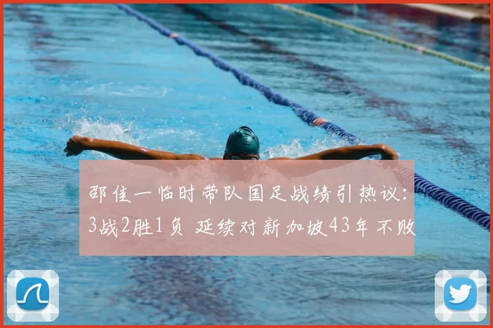 邵佳一临时带队国足战绩引热议：3战2胜1负 延续对新加坡43年不败纪录成亮点