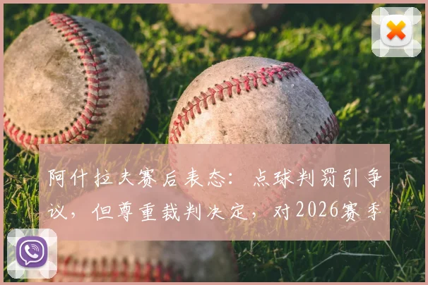 阿什拉夫赛后表态：点球判罚引争议，但尊重裁判决定，对2026赛季结果表示满意