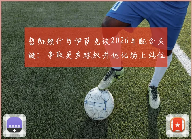 哲凯赖什与伊萨克谈2026年配合关键：争取更多球权并优化场上站位，以提升进攻效率