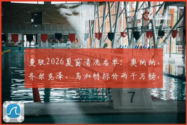 曼联2026夏窗清洗名单：奥纳纳、齐尔克泽、乌加特标价两千万镑，俱乐部为何急于出手？