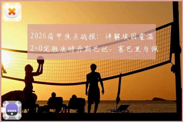 2026荷甲焦点战报：详解埃因霍温2-0完胜鹿特丹斯巴达，塞巴里与佩皮如何主导比赛