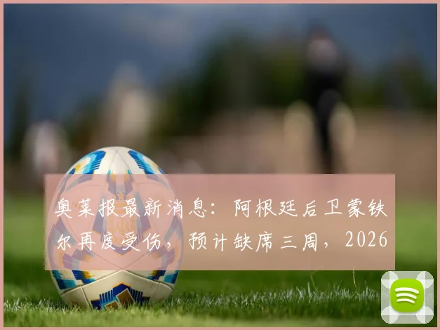 奥莱报最新消息:阿根廷后卫蒙铁尔再度受伤,预计缺席三周,2026赛季前景蒙上阴影