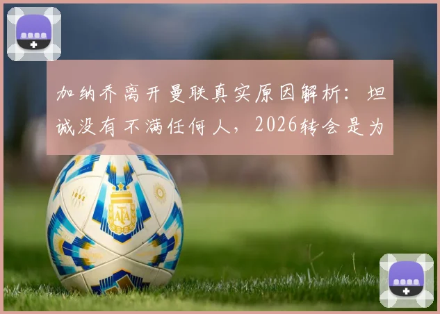 加纳乔离开曼联真实原因解析：坦诚没有不满任何人，2026转会是为了生活新篇章