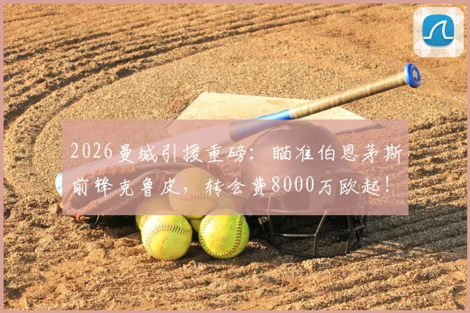 2026曼城引援重磅：瞄准伯恩茅斯前锋克鲁皮，转会费8000万欧起！曼城阵容补强最新动态