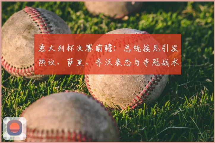 意大利杯决赛前瞻：总统接见引发热议，萨里、齐沃表态与夺冠战术分析