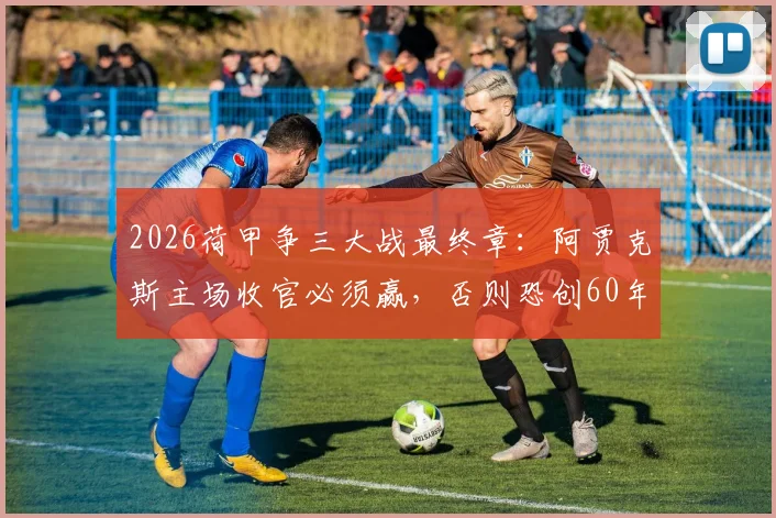 2026荷甲争三大战最终章：阿贾克斯主场收官必须赢，否则恐创60年最差排名纪录